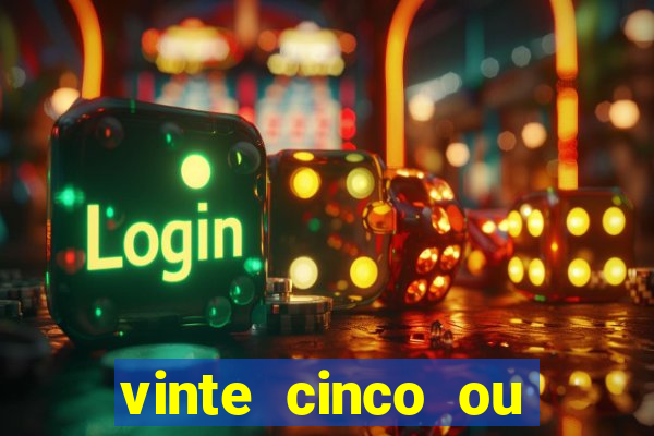 vinte cinco ou vinte e cinco